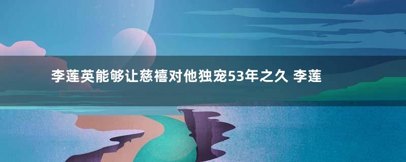 李莲英能够让慈禧对他独宠53年之久 李莲英到底有什么本事存在